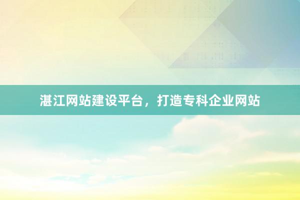 湛江网站建设平台，打造专科企业网站