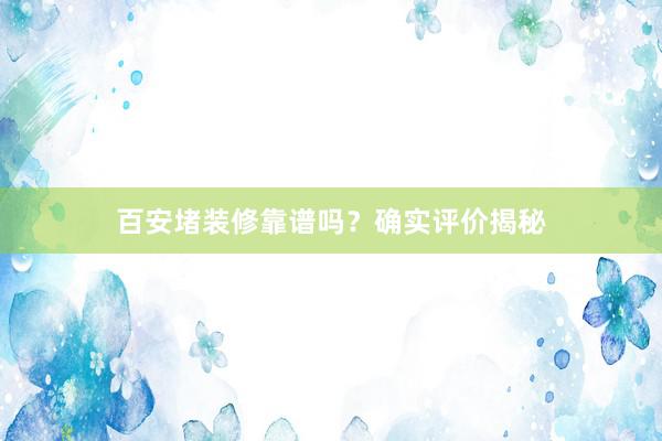 百安堵装修靠谱吗？确实评价揭秘