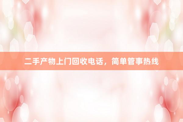 二手产物上门回收电话,简单管事热线