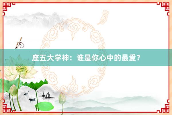座五大学神：谁是你心中的最爱？